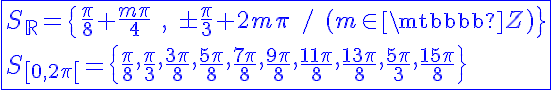 5$\blue\fbox{S_{\mathbb{R}}=\{\frac{\pi}{8}+\frac{m\pi}{4}\hspace{5},\hspace{5}\pm\frac{\pi}{3}+2m\pi\hspace{5}/\hspace{5}(m\in\mathbb{Z})\}\\S_{[0,2\pi[}=\{\frac{\pi}{8},\frac{\pi}{3},\frac{3\pi}{8},\frac{5\pi}{8},\frac{7\pi}{8},\frac{9\pi}{8},\frac{11\pi}{8},\frac{13\pi}{8},\frac{5\pi}{3},\frac{15\pi}{8}\}}